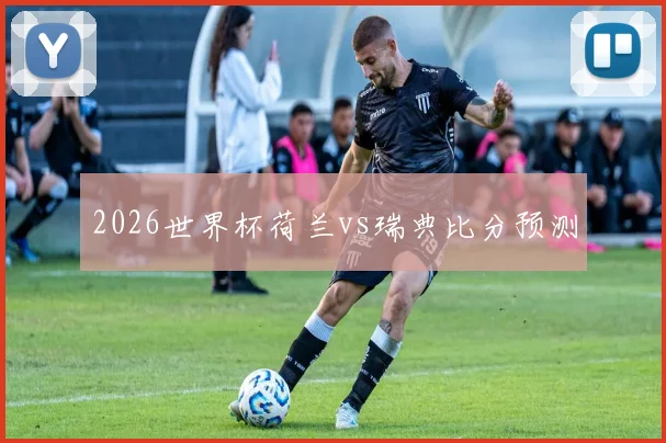 2026世界杯荷兰vs瑞典比分预测
