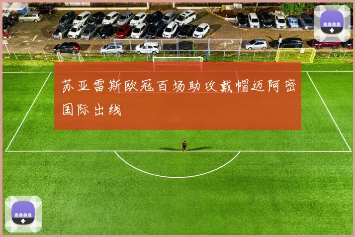 苏亚雷斯欧冠百场助攻戴帽迈阿密国际出线