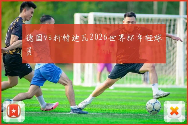 德国vs科特迪瓦2026世界杯年轻球员