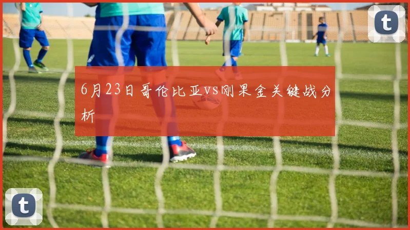 6月23日哥伦比亚vs刚果金关键战分析