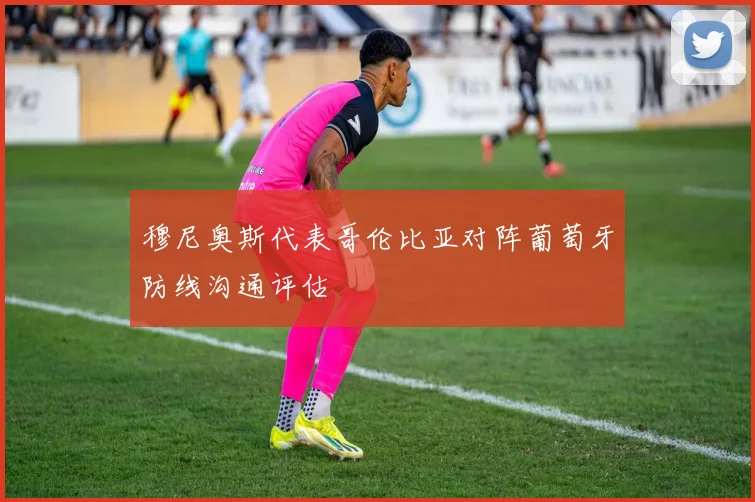 穆尼奥斯代表哥伦比亚对阵葡萄牙防线沟通评估