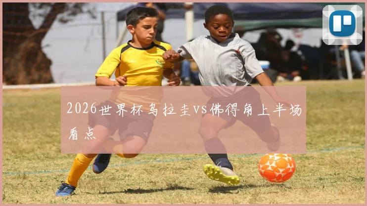 2026世界杯乌拉圭vs佛得角上半场看点