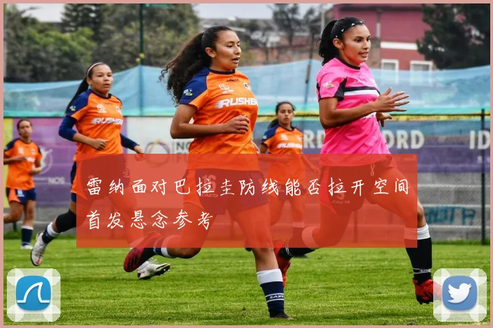 雷纳面对巴拉圭防线能否拉开空间首发悬念参考