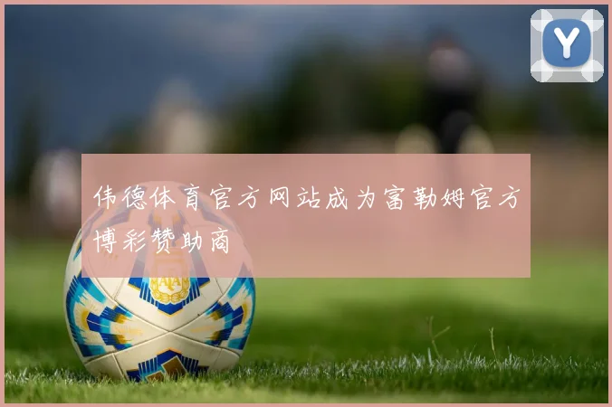 伟德体育官方网站成为富勒姆官方博彩赞助商