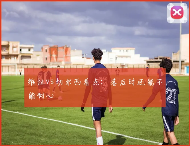 维拉vs切尔西看点:落后时还能不能耐心