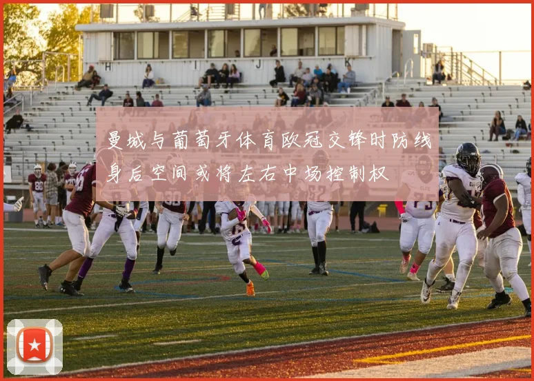 曼城与葡萄牙体育欧冠交锋时防线身后空间或将左右中场控制权