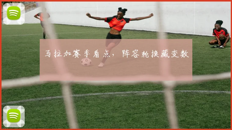 马拉加赛季看点,阵容轮换藏变数