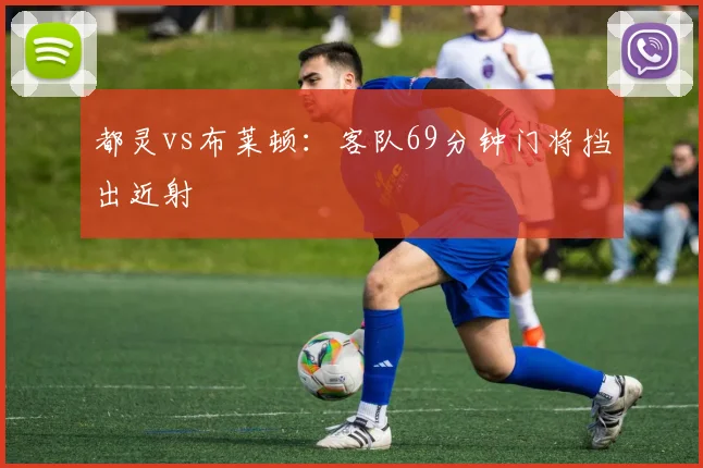 都灵vs布莱顿：客队69分钟门将挡出近射
