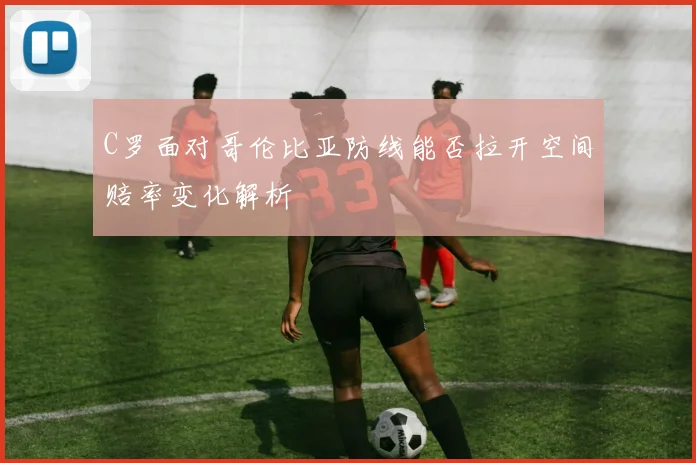 C罗面对哥伦比亚防线能否拉开空间赔率变化解析