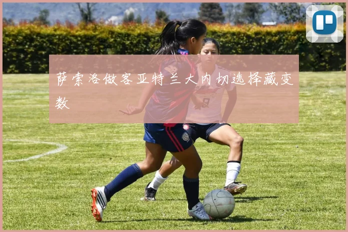 萨索洛做客亚特兰大内切选择藏变数