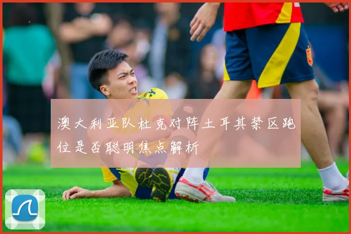 澳大利亚队杜克对阵土耳其禁区跑位是否聪明焦点解析