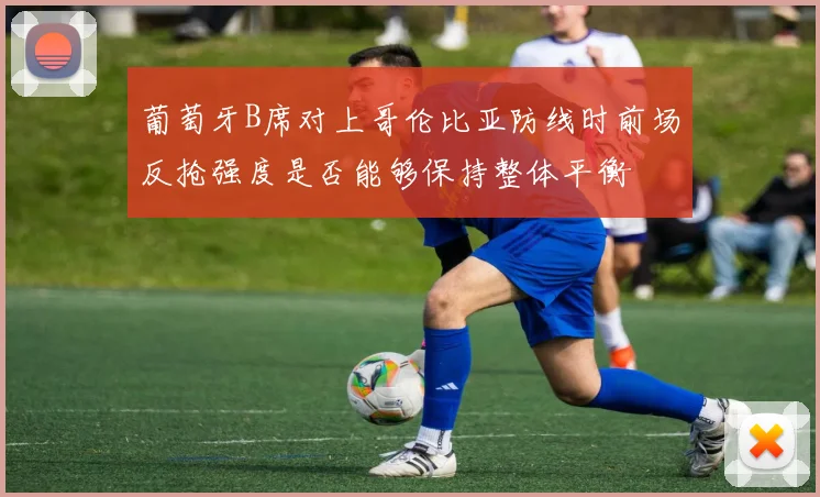 葡萄牙B席对上哥伦比亚防线时前场反抢强度是否能够保持整体平衡