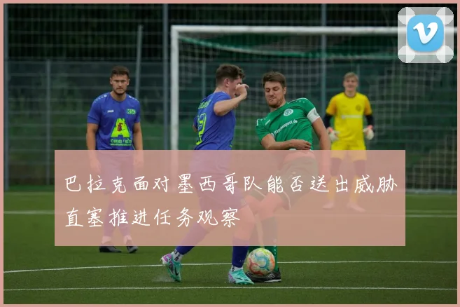 巴拉克面对墨西哥队能否送出威胁直塞推进任务观察