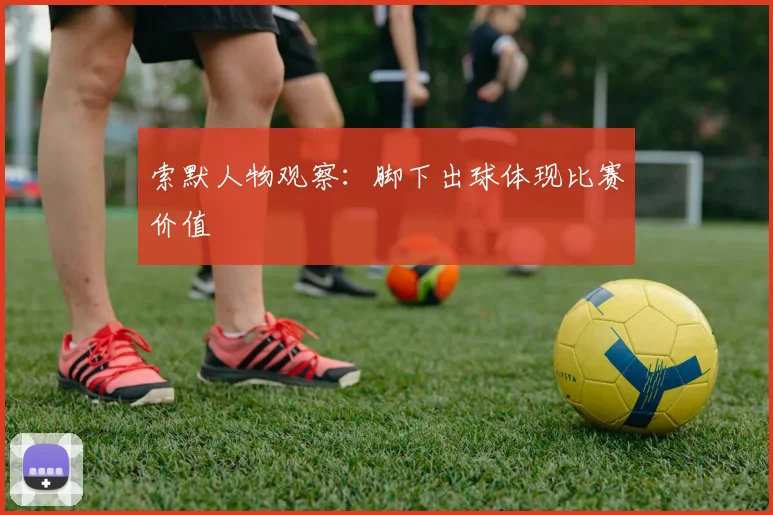 索默人物观察:脚下出球体现比赛价值