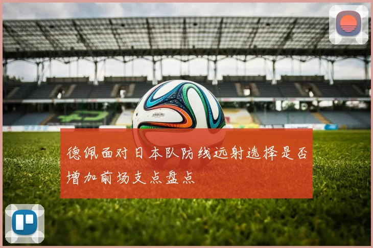 德佩面对日本队防线远射选择是否增加前场支点盘点