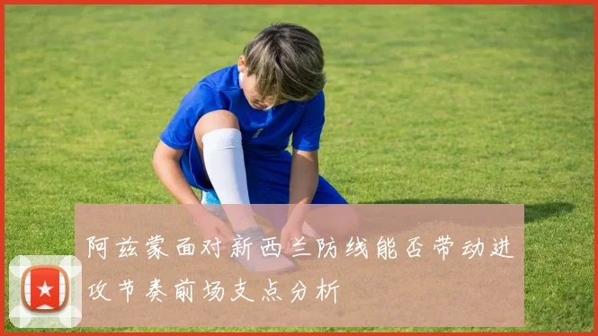 阿兹蒙面对新西兰防线能否带动进攻节奏前场支点分析