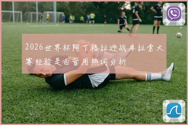 2026世界杯阿丁格拉迎战库拉索大赛经验是否管用热词分析