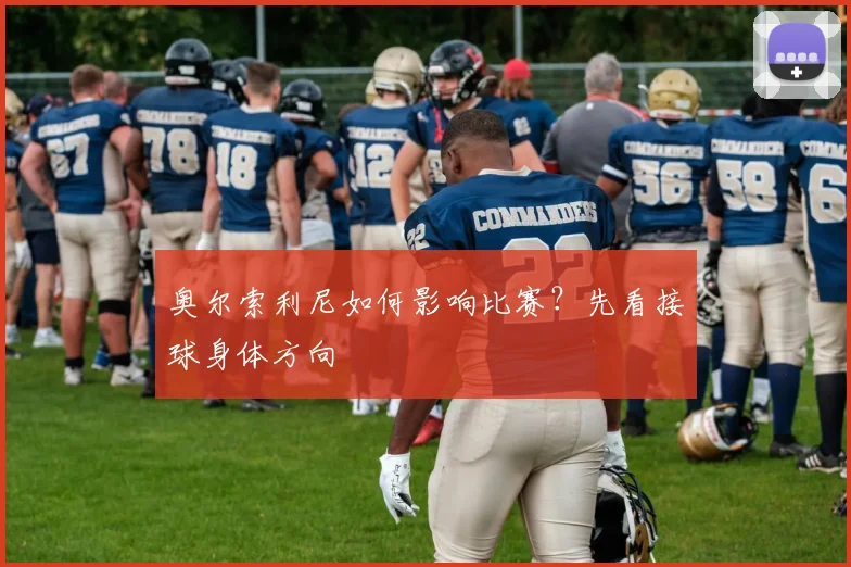 奥尔索利尼如何影响比赛?先看接球身体方向