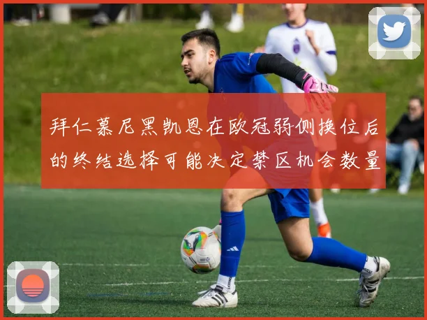 拜仁慕尼黑凯恩在欧冠弱侧换位后的终结选择可能决定禁区机会数量