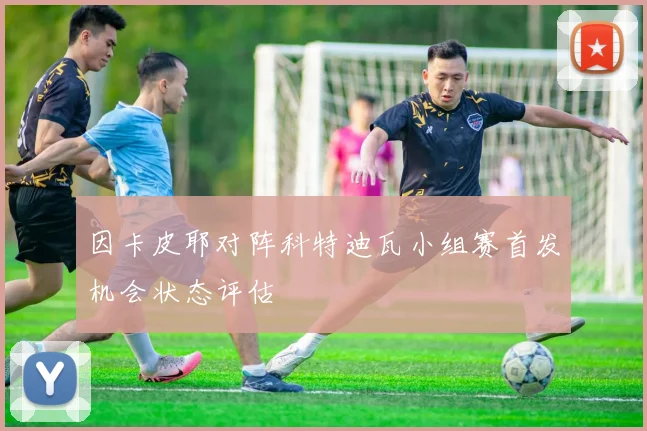 因卡皮耶对阵科特迪瓦小组赛首发机会状态评估