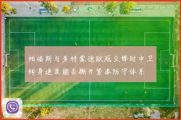 帕福斯与多特蒙德欧冠交锋时中卫转身速度能否撕开紧凑防守体系