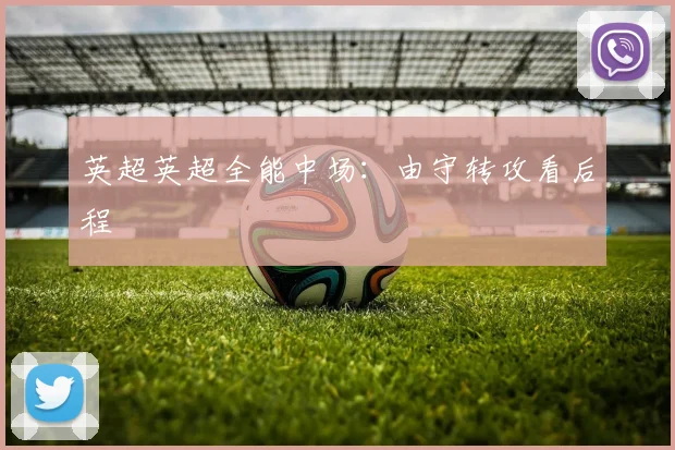 英超英超全能中场:由守转攻看后程