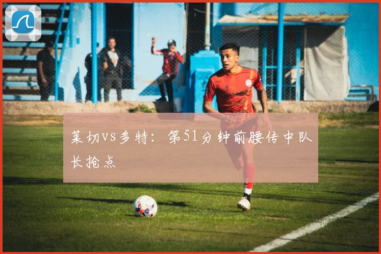 莱切vs多特:第51分钟前腰传中队长抢点