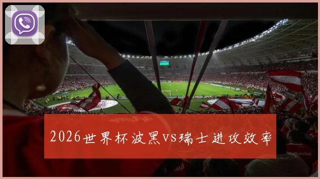 2026世界杯波黑vs瑞士进攻效率