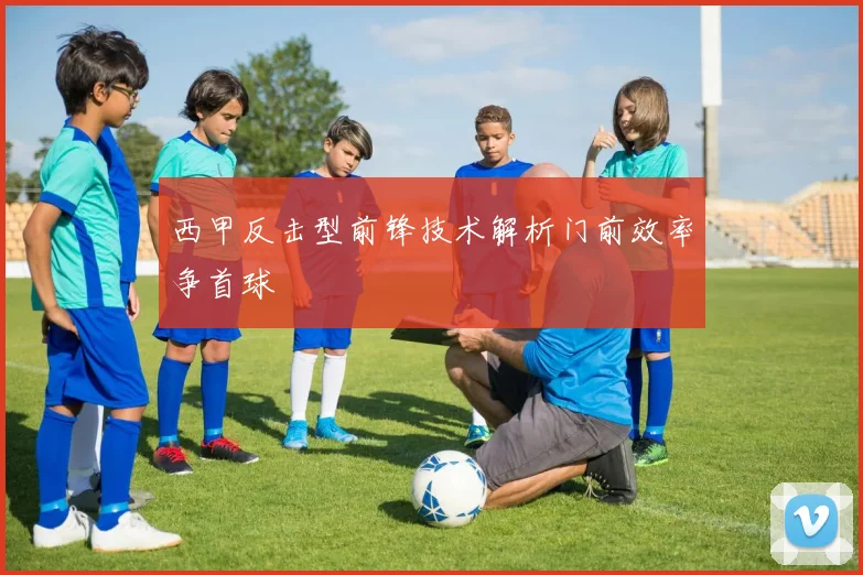 西甲反击型前锋技术解析门前效率争首球