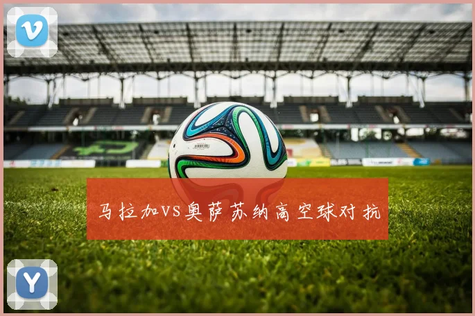 马拉加vs奥萨苏纳高空球对抗