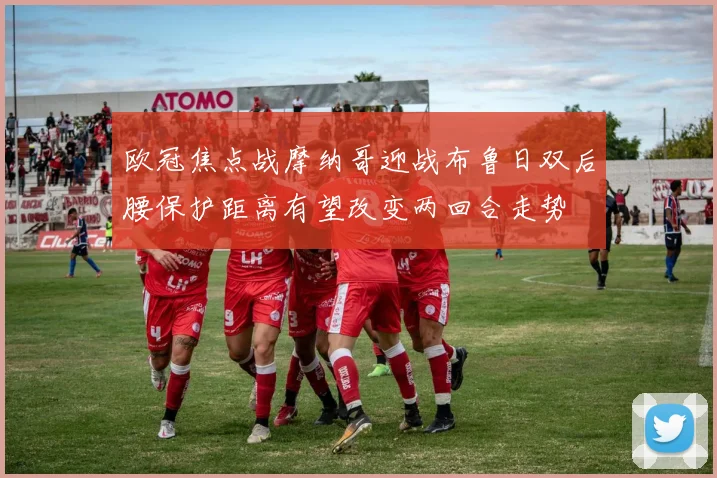 欧冠焦点战摩纳哥迎战布鲁日双后腰保护距离有望改变两回合走势