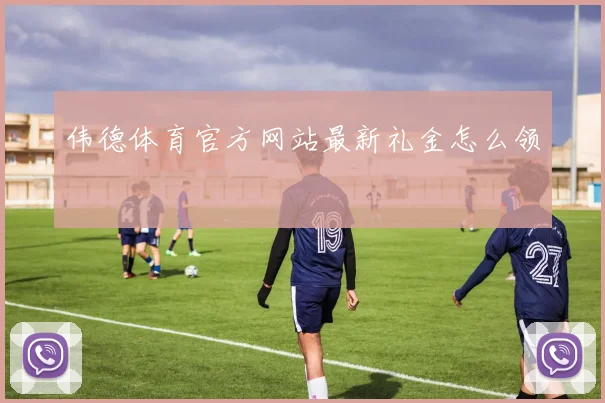 伟德体育官方网站最新礼金怎么领