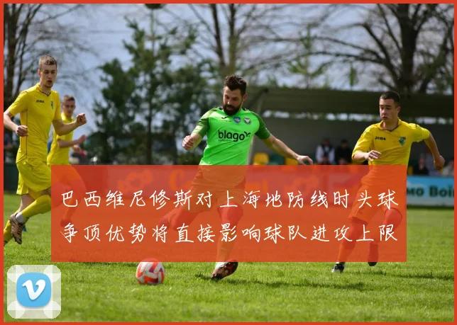 巴西维尼修斯对上海地防线时头球争顶优势将直接影响球队进攻上限