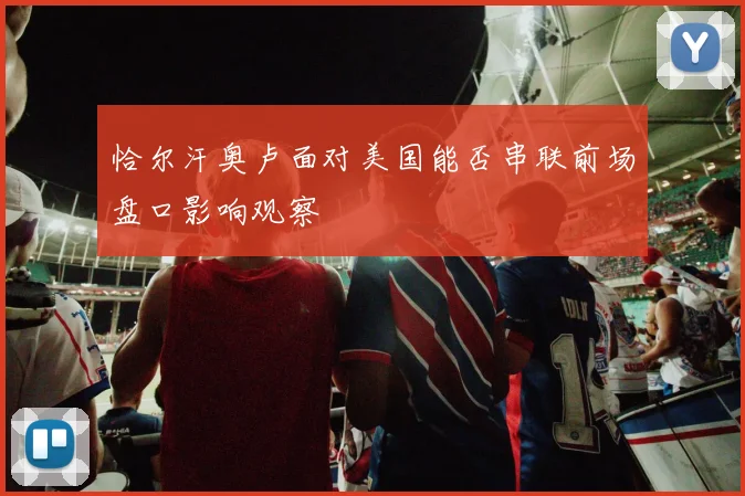 恰尔汗奥卢面对美国能否串联前场盘口影响观察